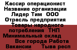 Кассир-операционист › Название организации ­ Лидер Тим, ООО › Отрасль предприятия ­ Товары народного потребления (ТНП) › Минимальный оклад ­ 24 000 - Все города Работа » Вакансии   . Тыва респ.,Ак-Довурак г.